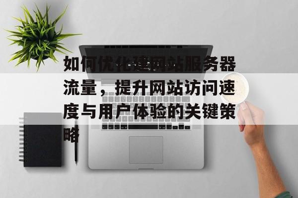 如何优化建网站服务器流量，提升网站访问速度与用户体验的关键策略