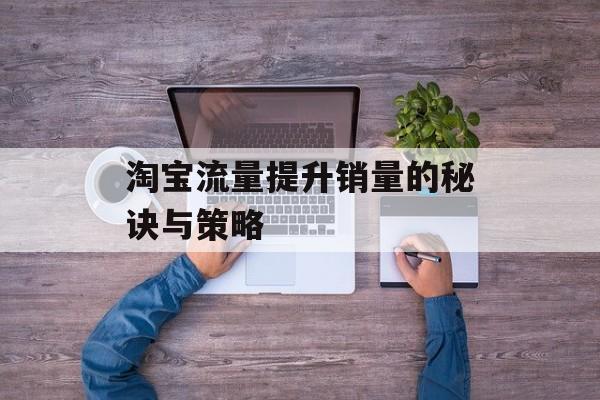 淘宝流量提升销量的秘诀与策略