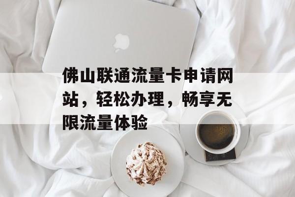 佛山联通流量卡申请网站，轻松办理，畅享无限流量体验