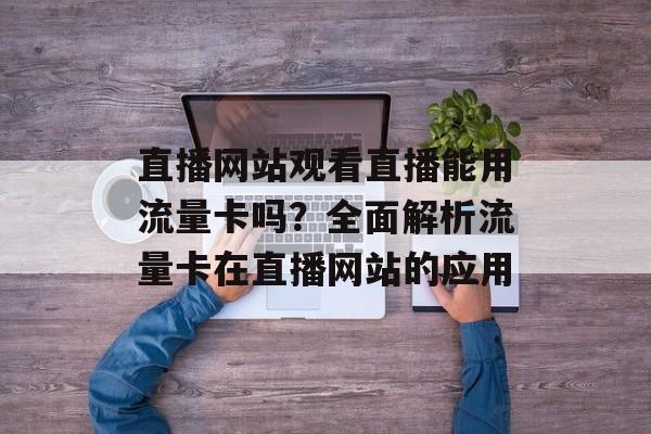 直播网站观看直播能用流量卡吗？全面解析流量卡在直播网站的应用