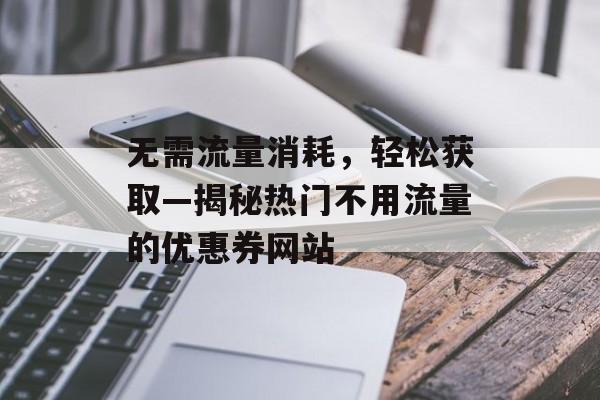 无需流量消耗，轻松获取—揭秘热门不用流量的优惠券网站
