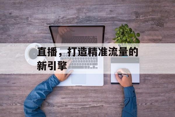 直播，打造精准流量的新引擎