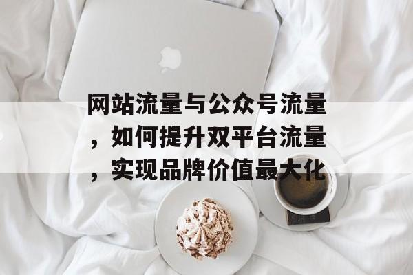 网站流量与公众号流量，如何提升双平台流量，实现品牌价值最大化