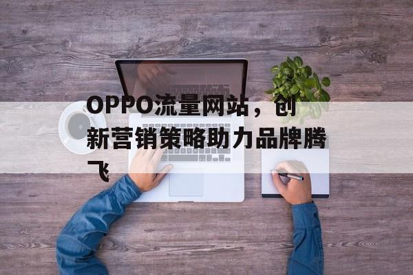 OPPO流量网站，创新营销策略助力品牌腾飞