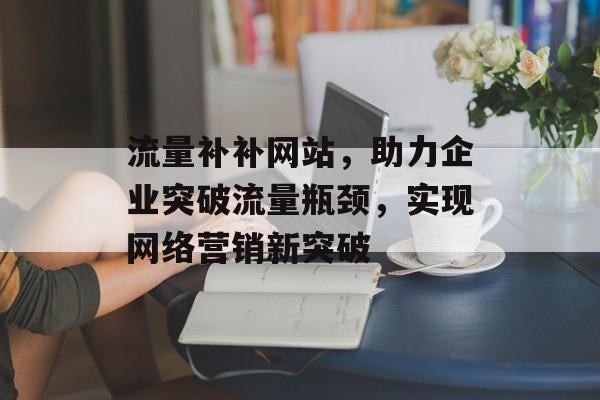 流量补补网站，助力企业突破流量瓶颈，实现网络营销新突破