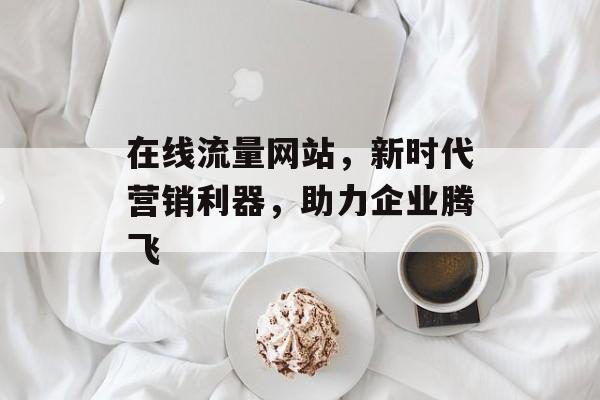 在线流量网站，新时代营销利器，助力企业腾飞