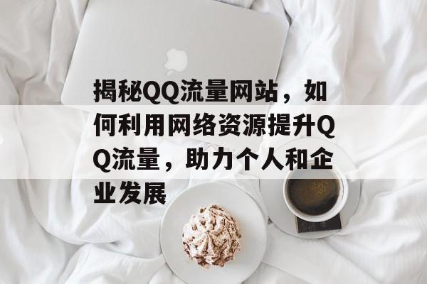 揭秘QQ流量网站，如何利用网络资源提升QQ流量，助力个人和企业发展