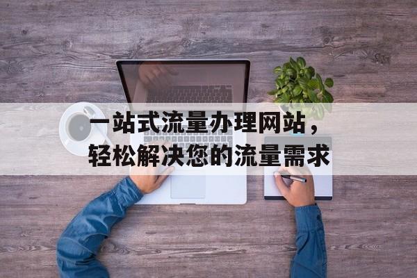 一站式流量办理网站，轻松解决您的流量需求