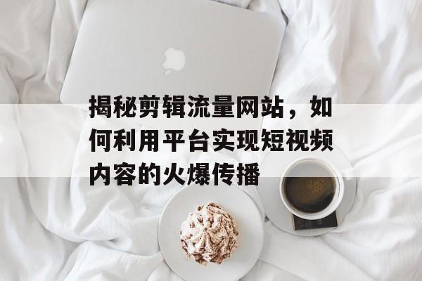 揭秘剪辑流量网站，如何利用平台实现短视频内容的火爆传播