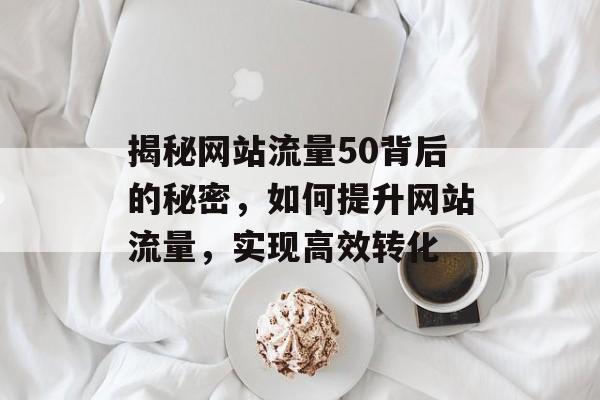 揭秘网站流量50背后的秘密，如何提升网站流量，实现高效转化