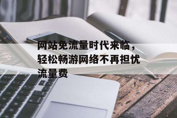 网站免流量时代来临，轻松畅游网络不再担忧流量费