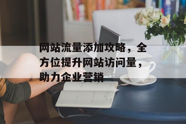 网站流量添加攻略，全方位提升网站访问量，助力企业营销