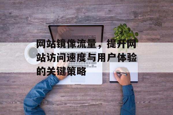 网站镜像流量，提升网站访问速度与用户体验的关键策略