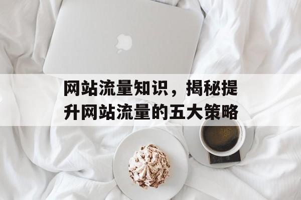 网站流量知识，揭秘提升网站流量的五大策略