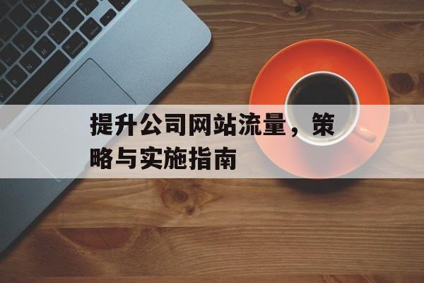 提升公司网站流量，策略与实施指南