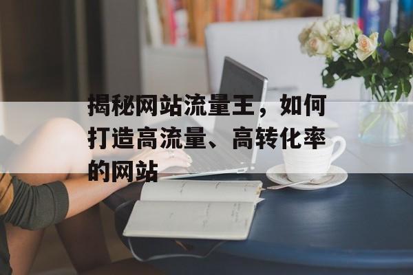 揭秘网站流量王，如何打造高流量、高转化率的网站