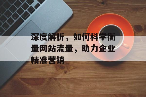深度解析，如何科学衡量网站流量，助力企业精准营销