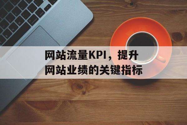 网站流量KPI，提升网站业绩的关键指标