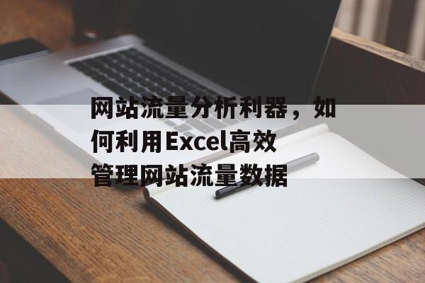 网站流量分析利器，如何利用Excel高效管理网站流量数据