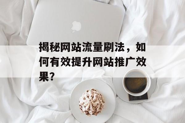 揭秘网站流量刷法，如何有效提升网站推广效果？