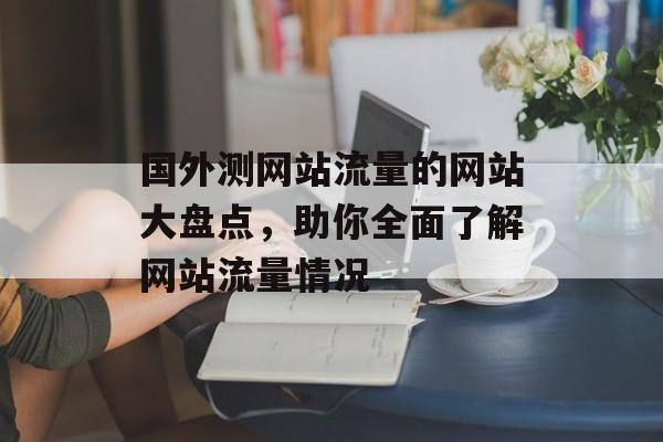 国外测网站流量的网站大盘点，助你全面了解网站流量情况
