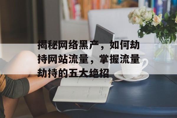 揭秘网络黑产，如何劫持网站流量，掌握流量劫持的五大绝招