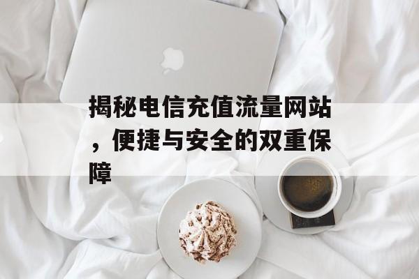 揭秘电信充值流量网站，便捷与安全的双重保障