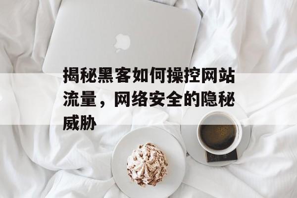 揭秘黑客如何操控网站流量，网络安全的隐秘威胁
