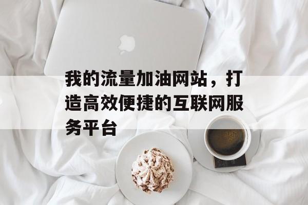 我的流量加油网站，打造高效便捷的互联网服务平台