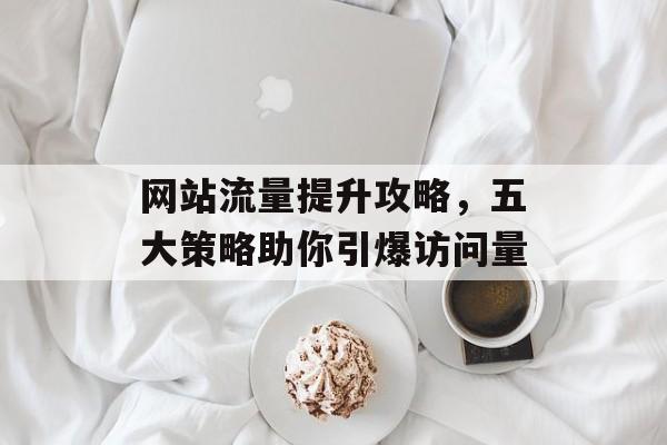 网站流量提升攻略，五大策略助你引爆访问量
