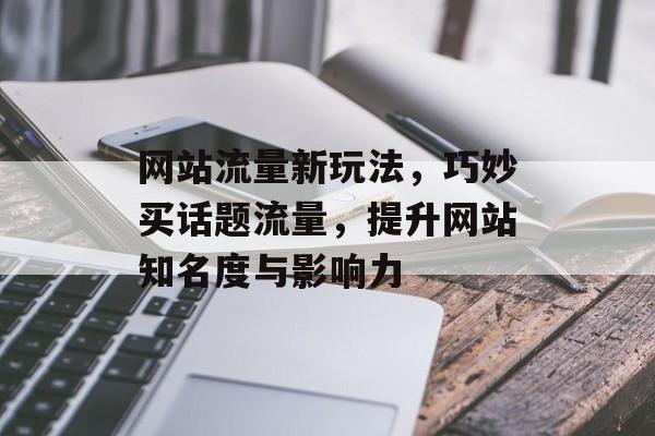 网站流量新玩法，巧妙买话题流量，提升网站知名度与影响力