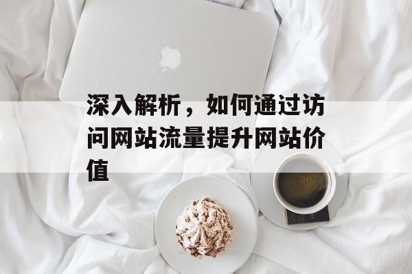 深入解析，如何通过访问网站流量提升网站价值
