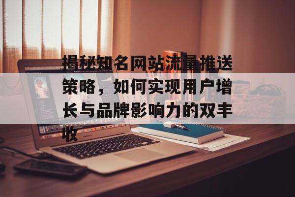 揭秘知名网站流量推送策略，如何实现用户增长与品牌影响力的双丰收