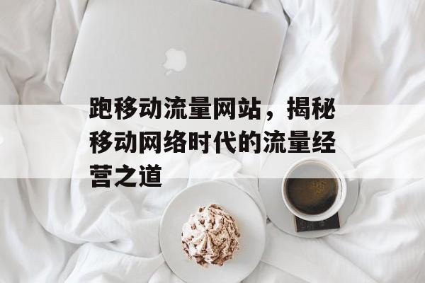 跑移动流量网站，揭秘移动网络时代的流量经营之道