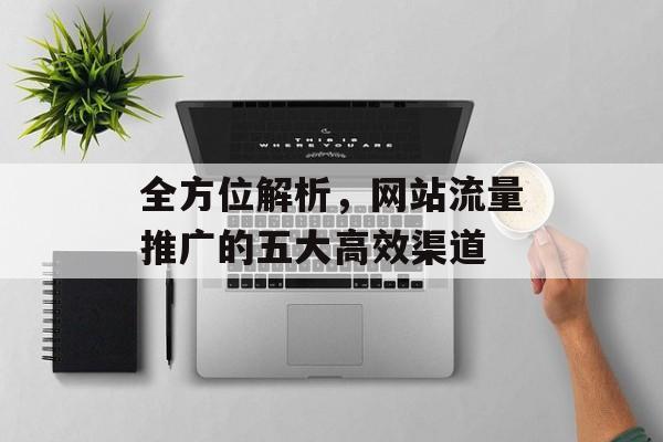 全方位解析，网站流量推广的五大高效渠道