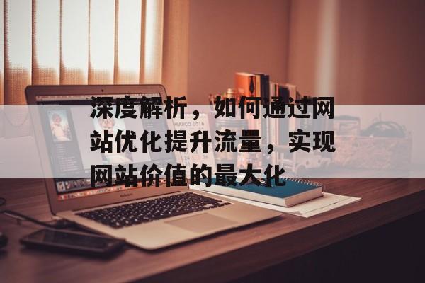 深度解析，如何通过网站优化提升流量，实现网站价值的最大化