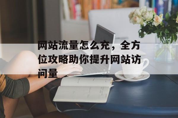 网站流量怎么充，全方位攻略助你提升网站访问量
