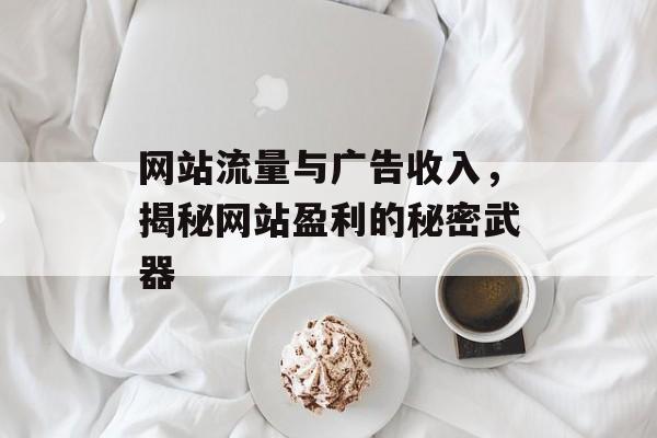 网站流量与广告收入，揭秘网站盈利的秘密武器