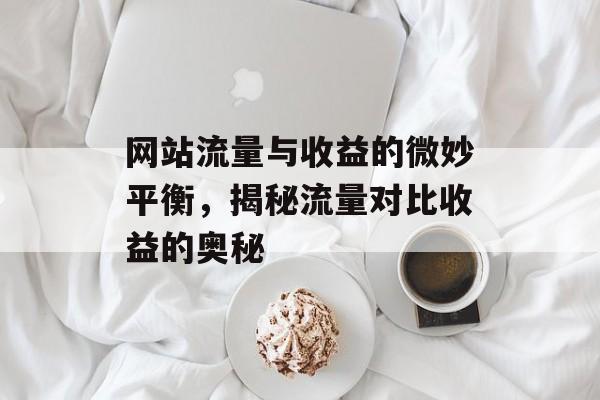 网站流量与收益的微妙平衡，揭秘流量对比收益的奥秘