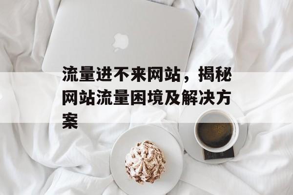 流量进不来网站，揭秘网站流量困境及解决方案