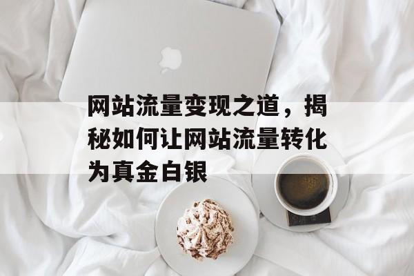 网站流量变现之道，揭秘如何让网站流量转化为真金白银