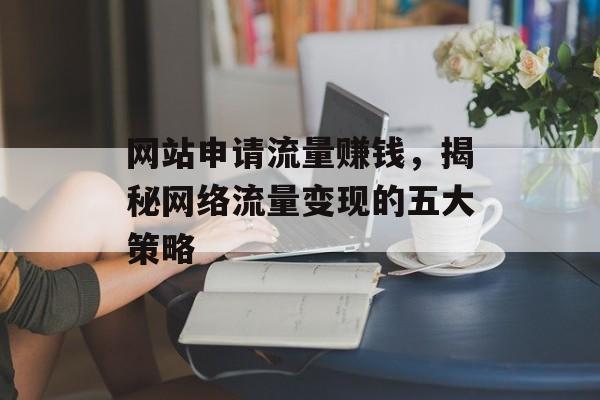 网站申请流量赚钱，揭秘网络流量变现的五大策略