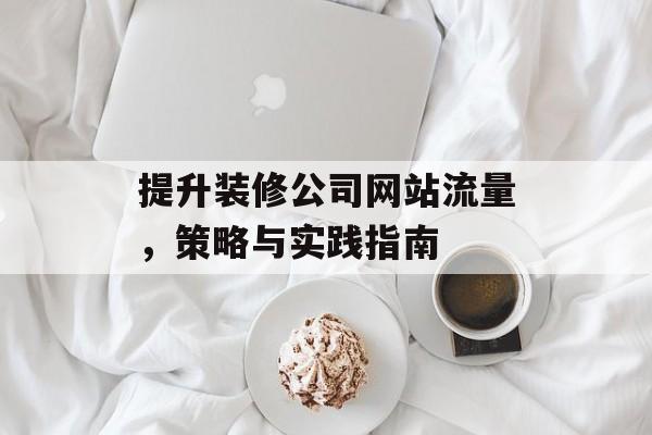 提升装修公司网站流量，策略与实践指南