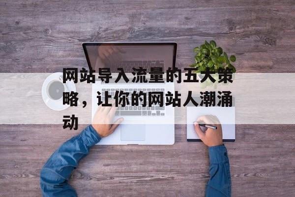 网站导入流量的五大策略，让你的网站人潮涌动