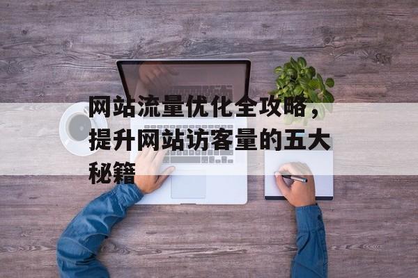 网站流量优化全攻略，提升网站访客量的五大秘籍