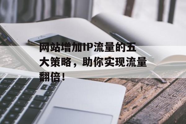 网站增加IP流量的五大策略，助你实现流量翻倍！