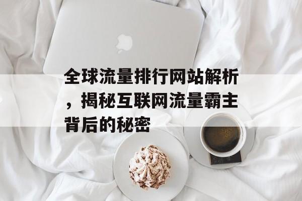 全球流量排行网站解析，揭秘互联网流量霸主背后的秘密