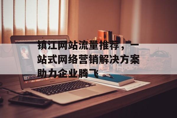 镇江网站流量推荐，一站式网络营销解决方案助力企业腾飞