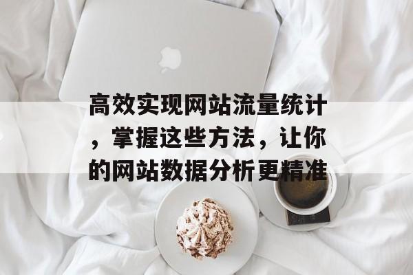 高效实现网站流量统计，掌握这些方法，让你的网站数据分析更精准