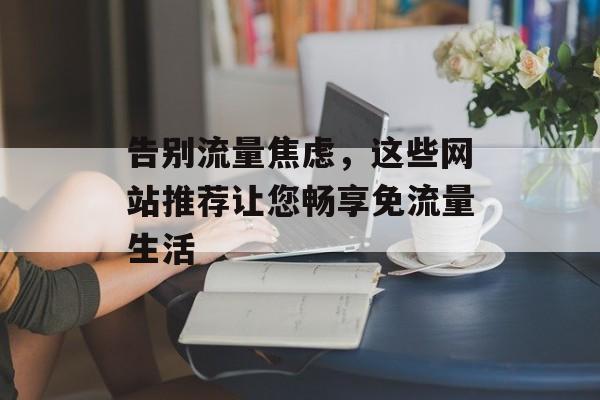 告别流量焦虑，这些网站推荐让您畅享免流量生活
